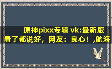原神pixx专辑 vk:最新版看了都说好，网友：良心！,航海王pixx专辑